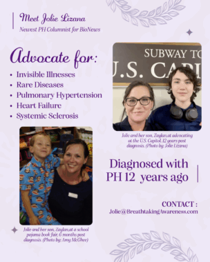 A violet flier introducing Jolie Lizana and her son Zaylan. It reads "Meet Jolie," with the words "Newest PH columnist for BioNews" below. Center left, in larger type, is "Advocate for:" followed by a bulleted list of the phrases "invisible illnesses," "rare diseases," "pulmonary hypertension," "heart failure," and "systemic sclerosis." At bottom right, also in large type, are the words "Diagnosed with PH 12 years ago." Less legible are picture captions and an email address. There are two images: at left is smiling young Zaylan in blue monkey-patterned pajamas as he poses with the smiling Josie, while at right are head and shoulder shots of Zaylan and Josie, who here wears glasses, in front of a subway sign. Both have dark hair and are dressed in navy blue clothing.